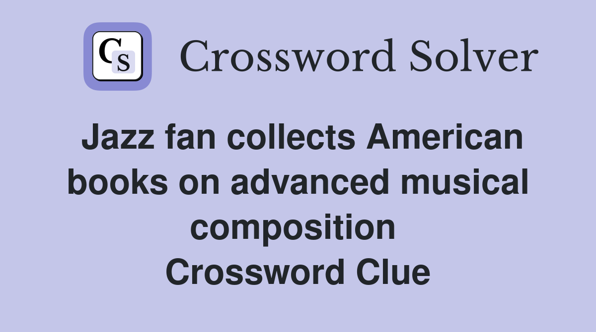 Jazz fan collects American books on advanced musical composition  Crossword Clue