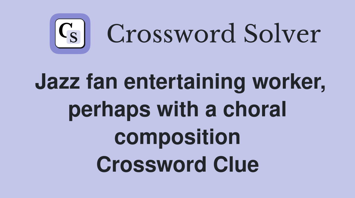 Jazz fan entertaining worker, perhaps with a choral composition Crossword Clue