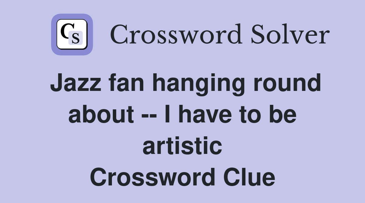 Jazz fan hanging round about -- I have to be artistic Crossword Clue