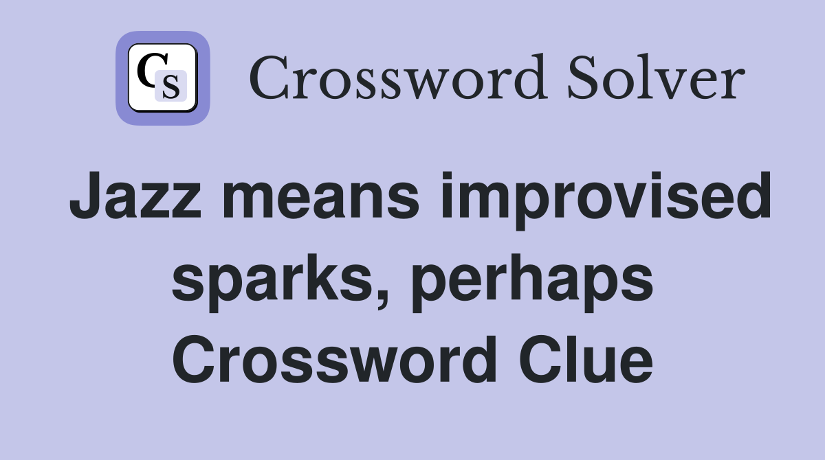 Jazz means improvised sparks, perhaps Crossword Clue