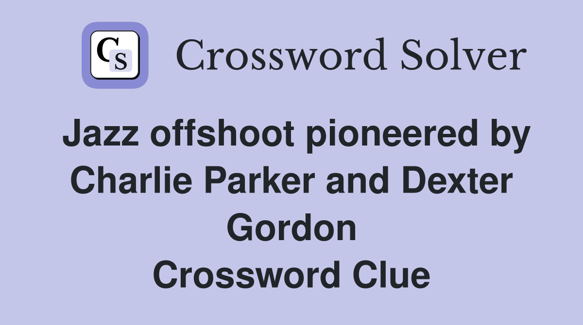 Jazz offshoot pioneered by Charlie Parker and Dexter Gordon Crossword Clue
