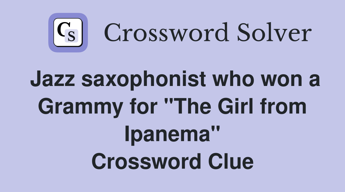 Jazz saxophonist who won a Grammy for "The Girl from Ipanema" Crossword Clue