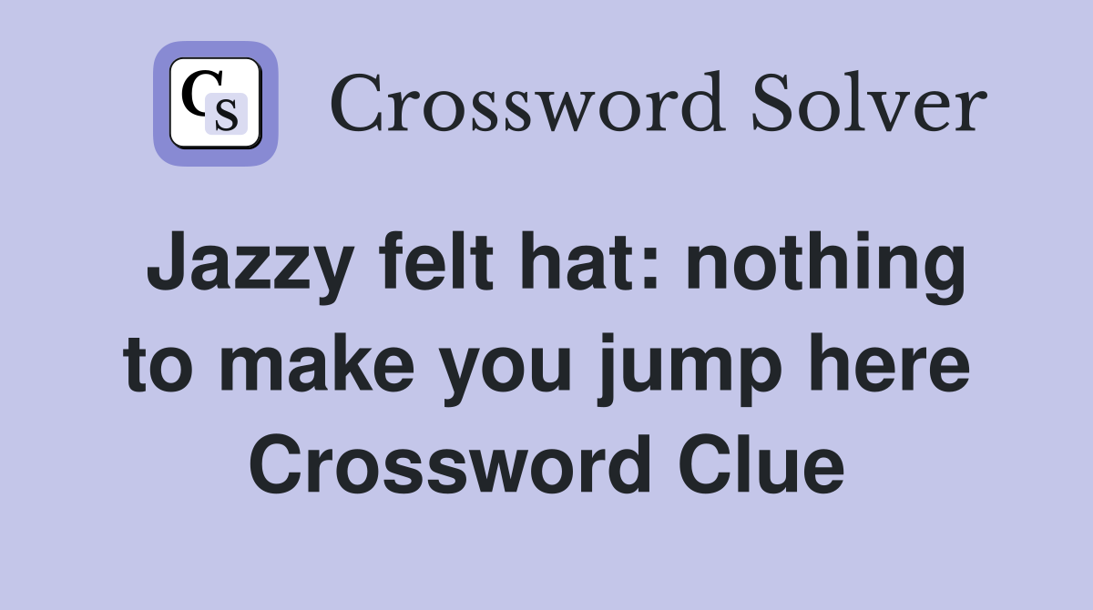 Jazzy felt hat: nothing to make you jump here Crossword Clue