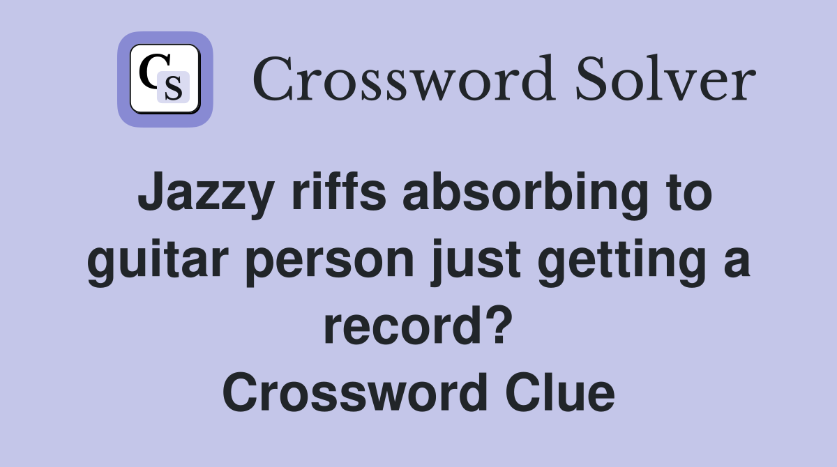 Jazzy riffs absorbing to guitar person just getting a record? Crossword Clue