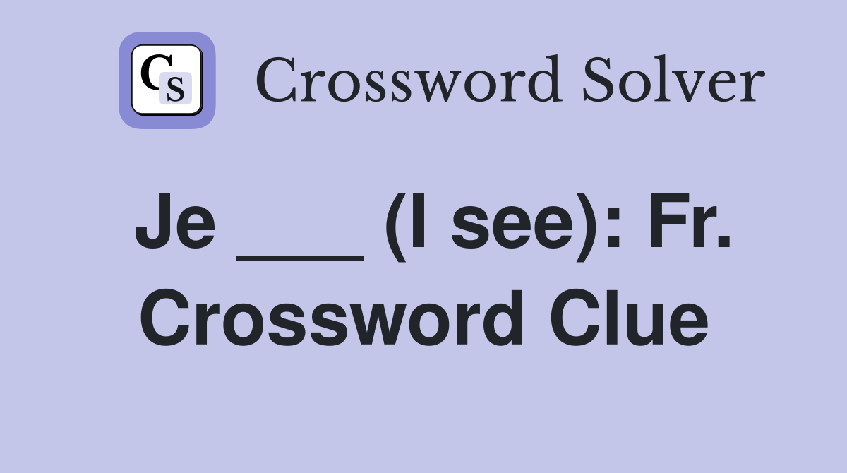 Je ___ (I see): Fr. Crossword Clue
