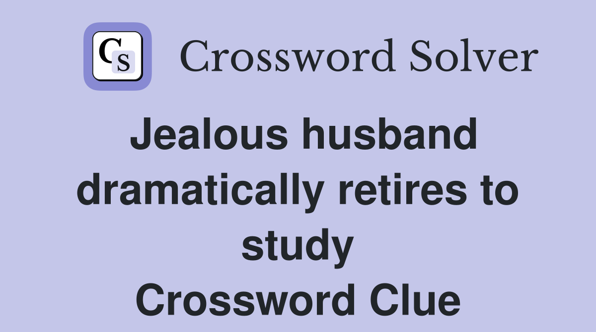 Jealous husband dramatically retires to study Crossword Clue