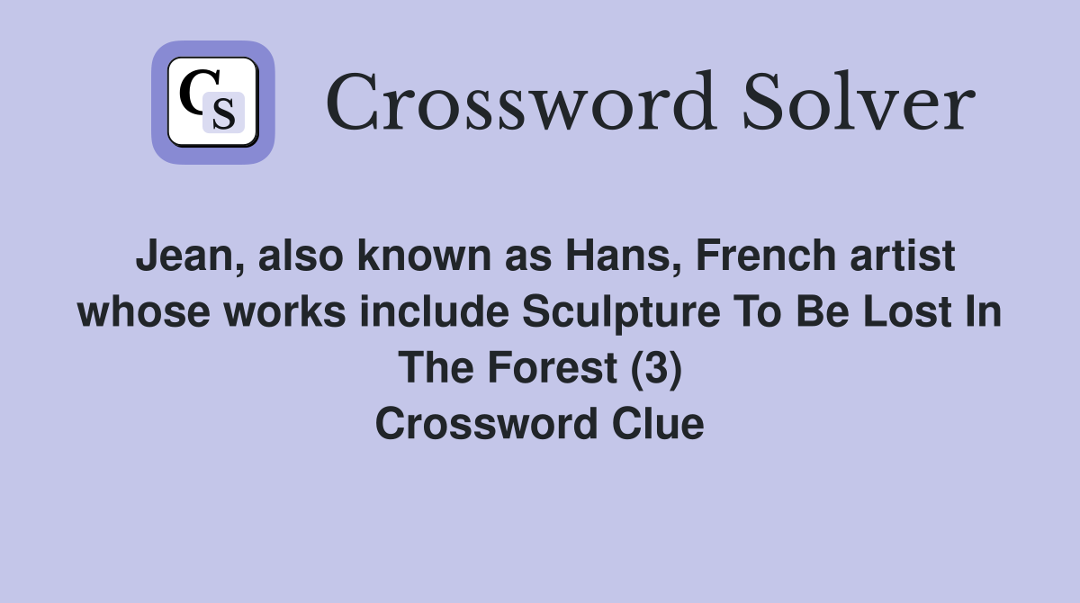 Jean, also known as Hans, French artist whose works include Sculpture To Be Lost In The Forest (3) Crossword Clue