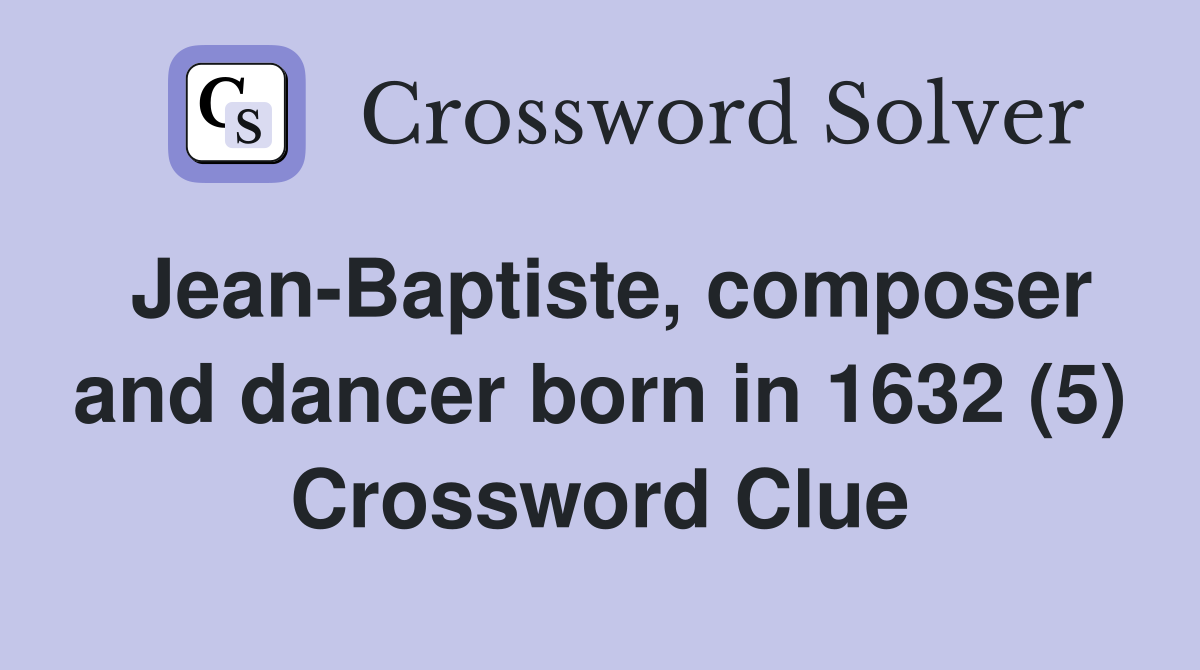 Jean-Baptiste, composer and dancer born in 1632 (5) Crossword Clue