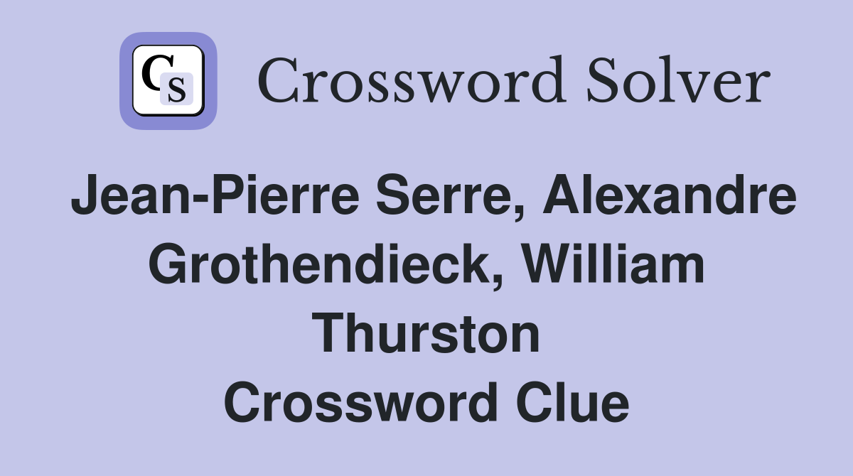 Jean-Pierre Serre, Alexandre Grothendieck, William Thurston Crossword Clue