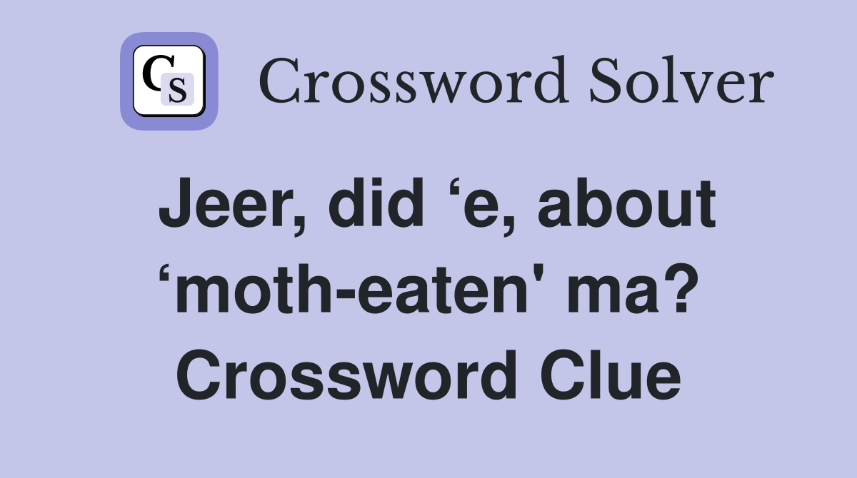Jeer, did ‘e, about ‘moth-eaten' ma? Crossword Clue