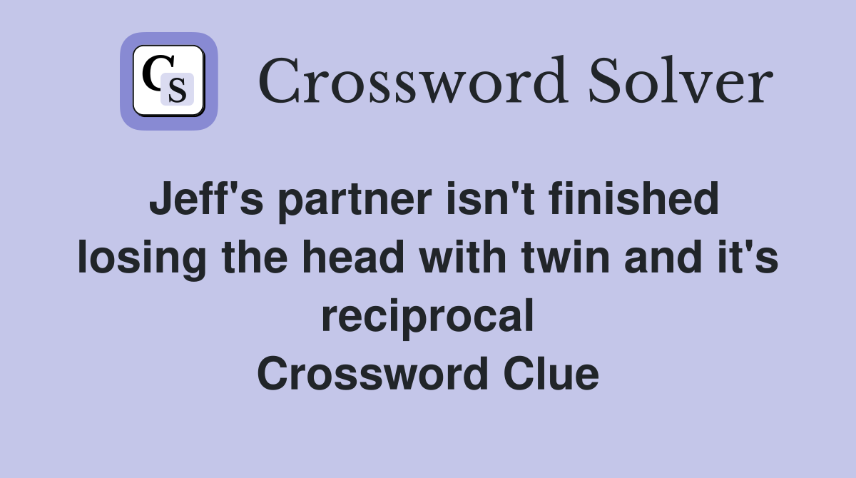 Jeff's partner isn't finished losing the head with twin and it's reciprocal Crossword Clue