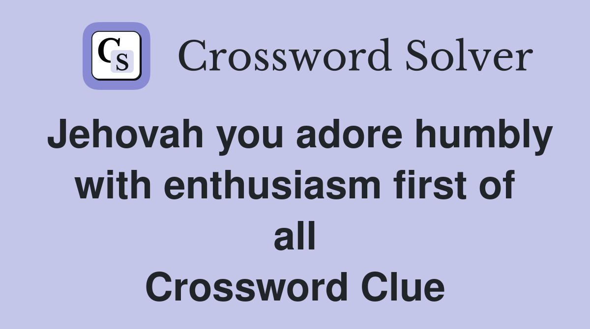 Jehovah you adore humbly with enthusiasm first of all Crossword Clue