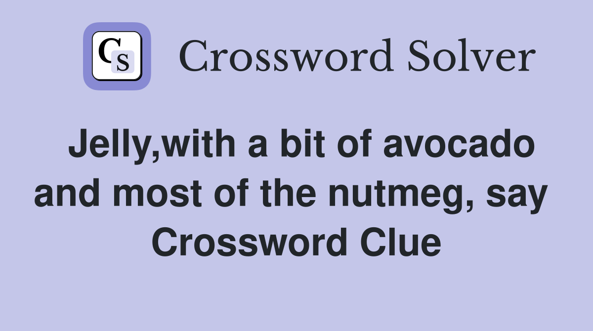 Jelly,with a bit of avocado and most of the nutmeg, say  Crossword Clue