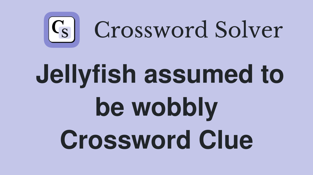 Jellyfish assumed to be wobbly Crossword Clue