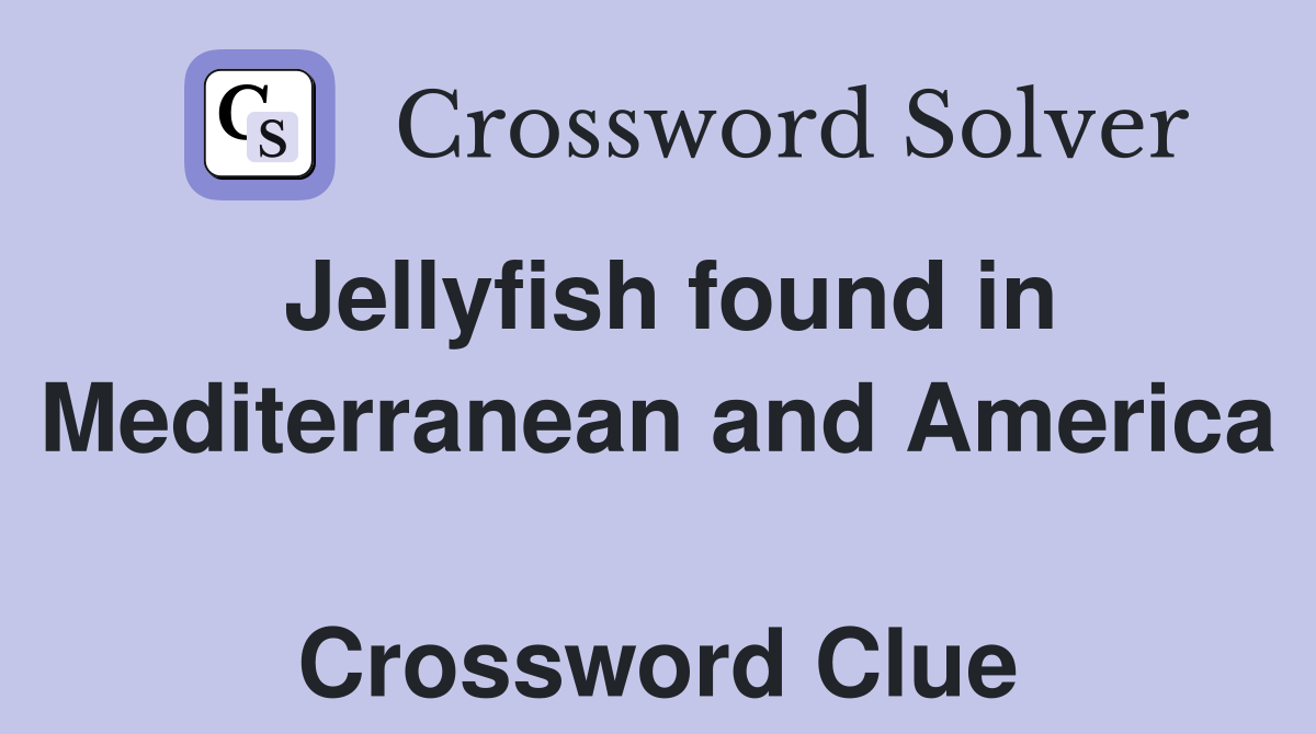 Jellyfish found in Mediterranean and America  Crossword Clue
