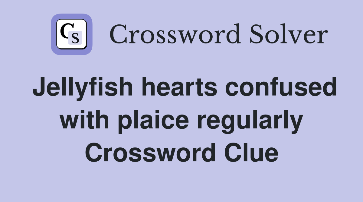 Jellyfish hearts confused with plaice regularly Crossword Clue