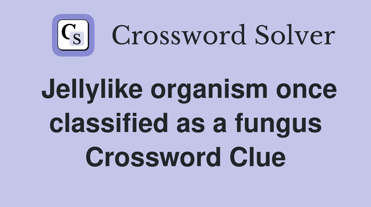 Jellylike organism once classified as a fungus Crossword Clue
