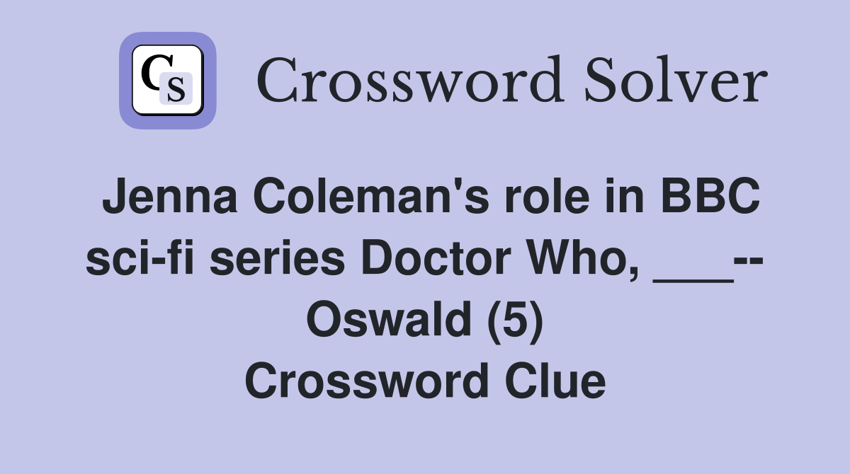 Jenna Coleman's role in BBC sci-fi series Doctor Who, ___-- Oswald (5) Crossword Clue