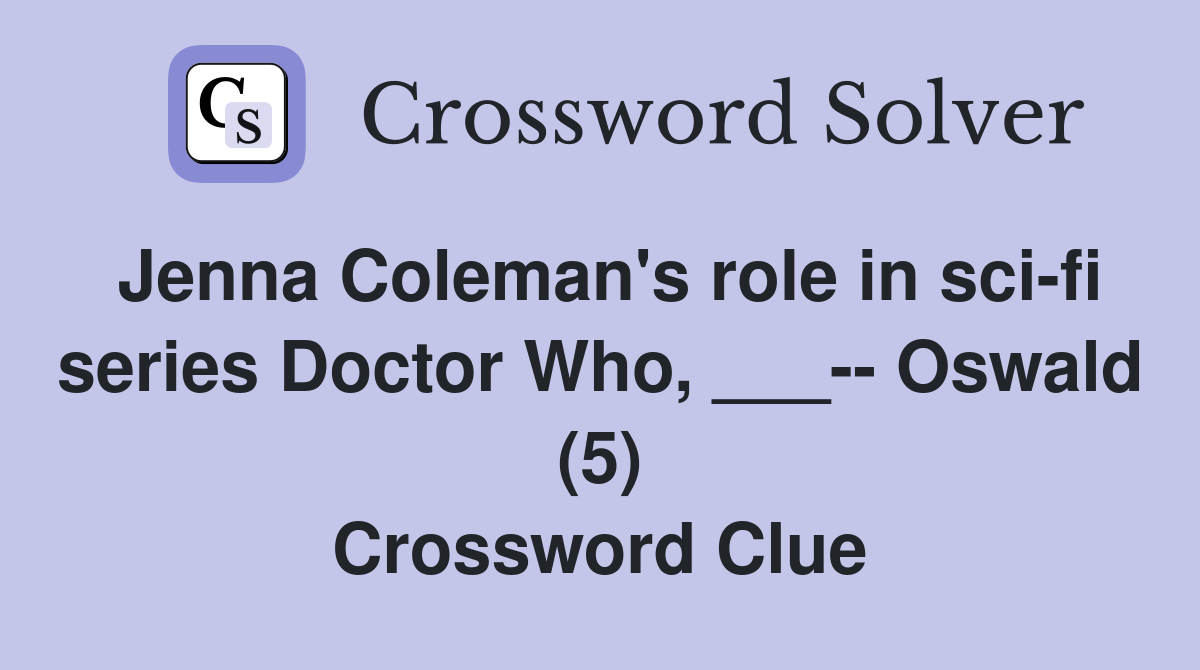 Jenna Coleman's role in sci-fi series Doctor Who, ___-- Oswald (5) Crossword Clue