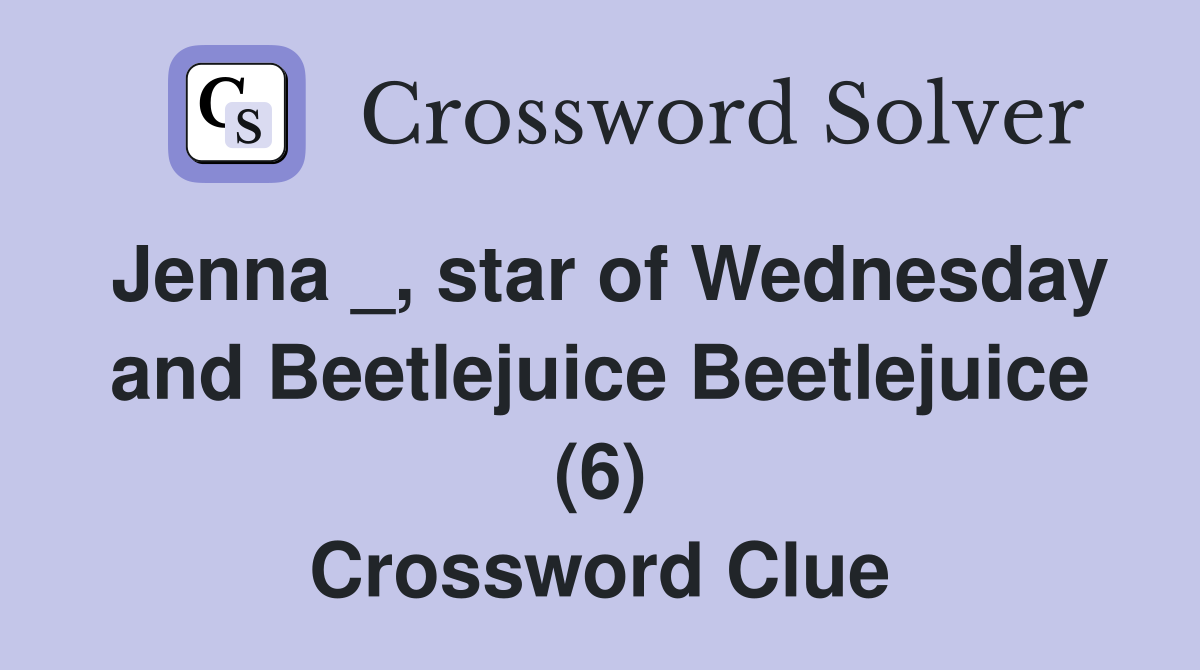Jenna _, star of Wednesday and Beetlejuice Beetlejuice (6) Crossword Clue