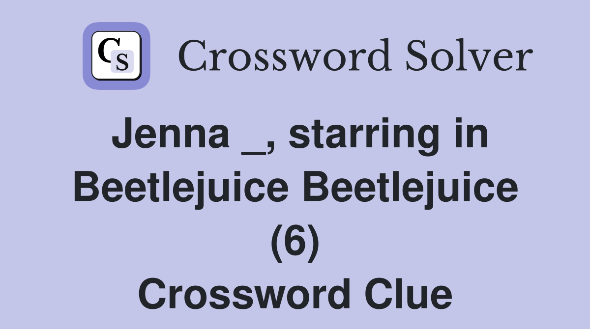 Jenna _, starring in Beetlejuice Beetlejuice (6) Crossword Clue