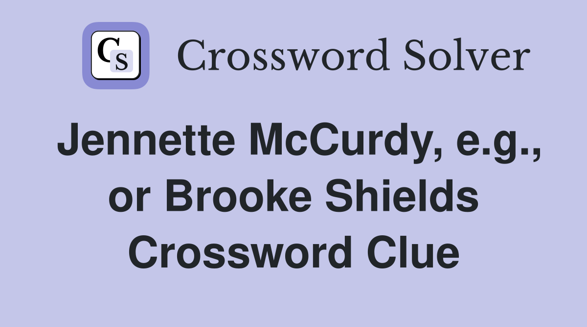 Jennette McCurdy, e.g., or Brooke Shields Crossword Clue
