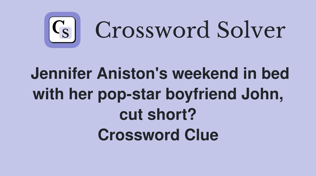 Jennifer Aniston's weekend in bed with her pop-star boyfriend John, cut short? Crossword Clue