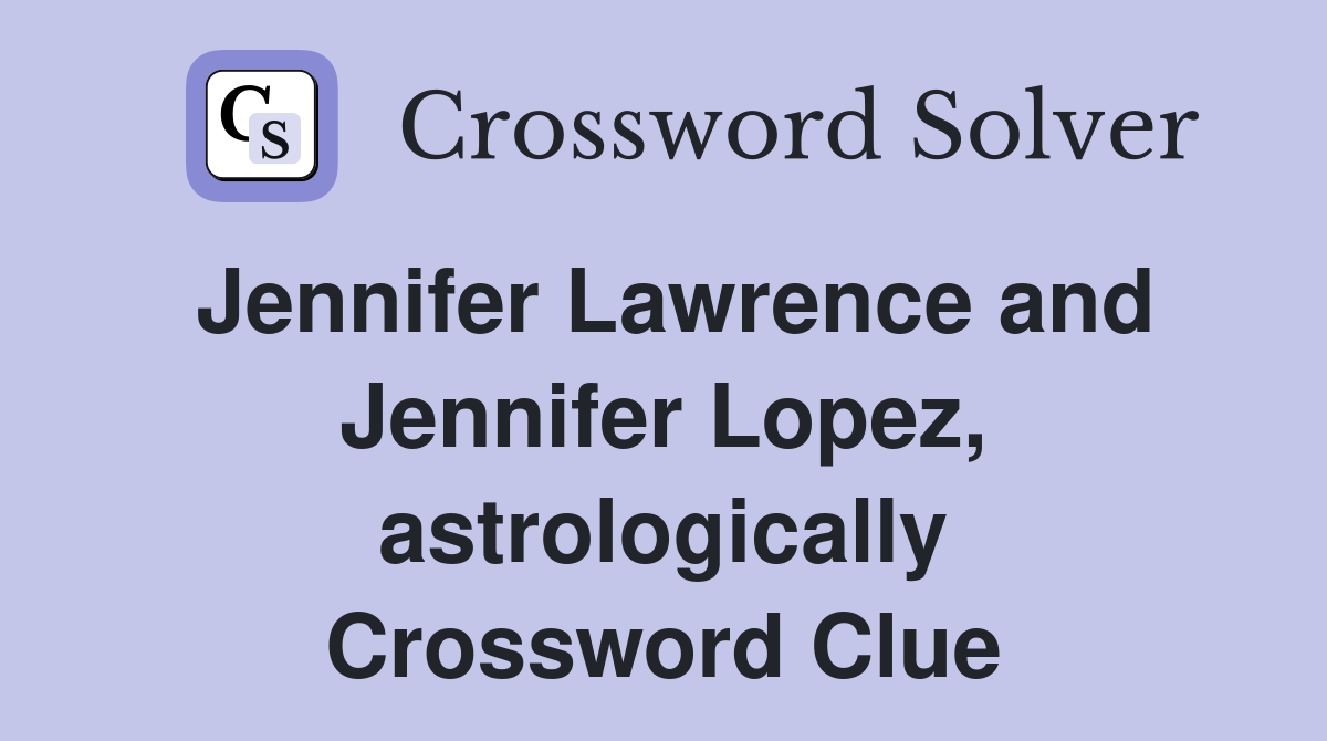 Jennifer Lawrence and Jennifer Lopez, astrologically Crossword Clue