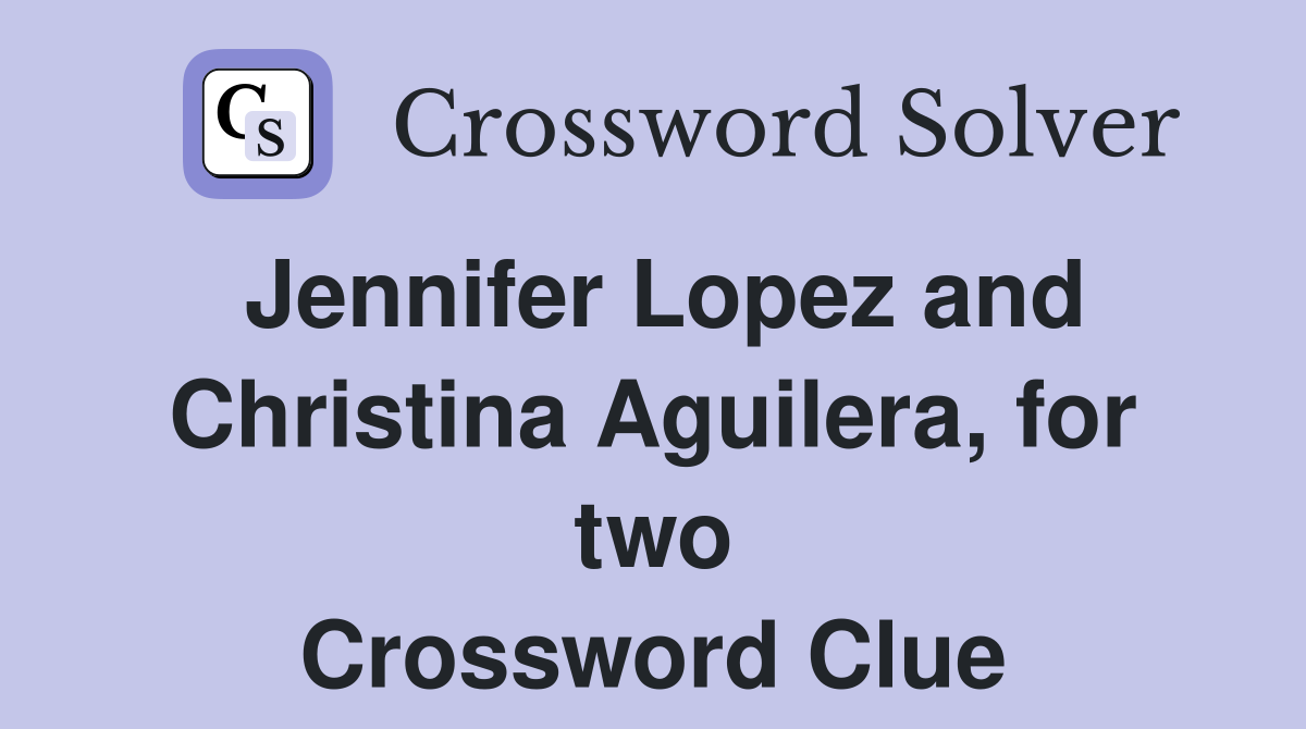 Jennifer Lopez and Christina Aguilera, for two Crossword Clue