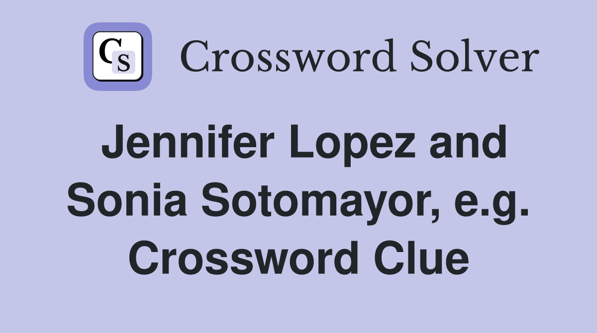 Jennifer Lopez and Sonia Sotomayor, e.g. Crossword Clue