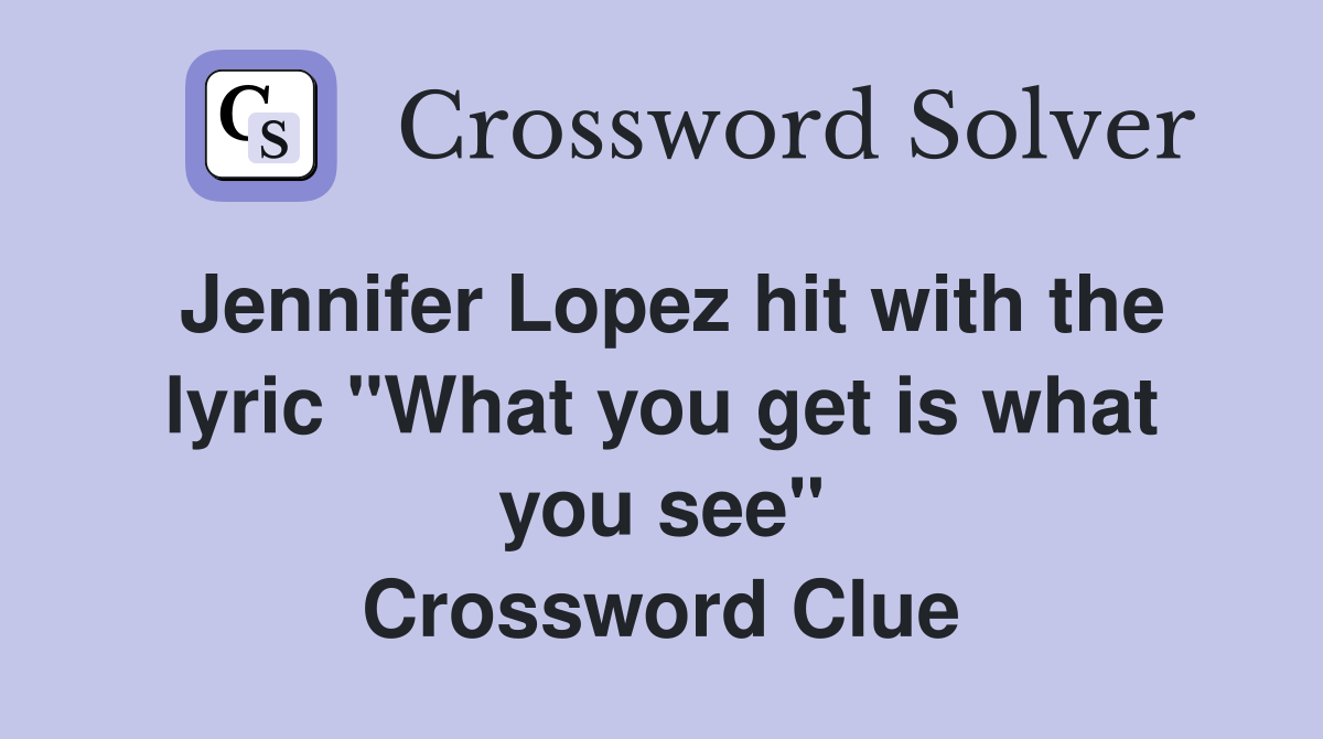Jennifer Lopez hit with the lyric "What you get is what you see" Crossword Clue