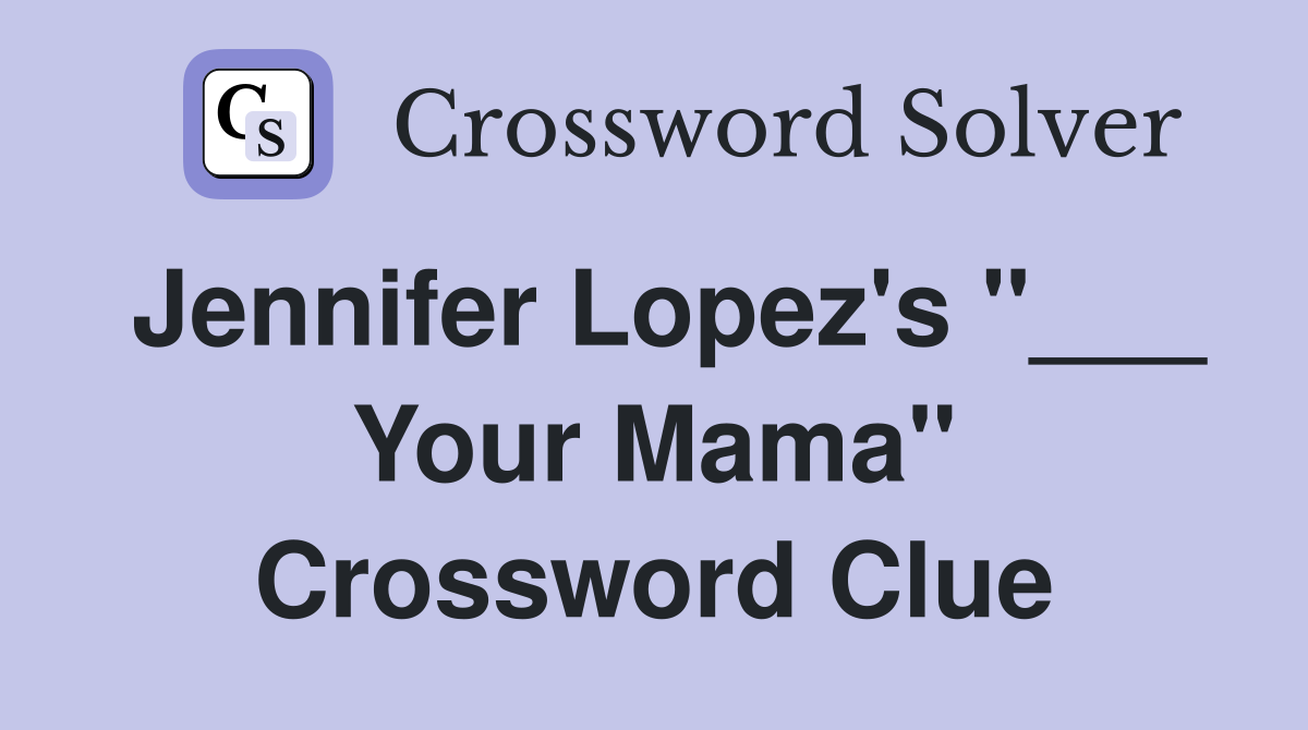 Jennifer Lopez's "___ Your Mama" Crossword Clue