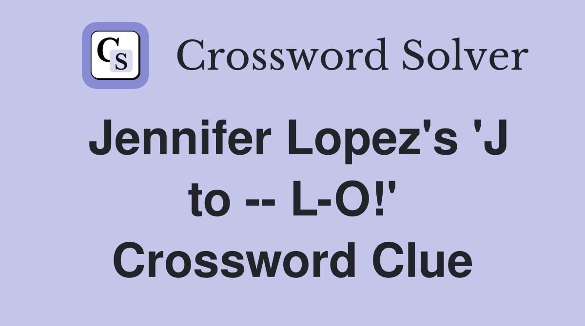 Jennifer Lopez's 'J to -- L-O!' Crossword Clue
