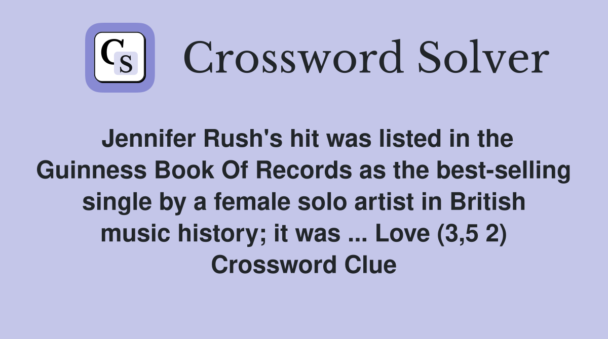Jennifer Rush's hit was listed in the Guinness Book Of Records as the best-selling single by a female solo artist in British music history; it was ... Love (3,5 2) Crossword Clue