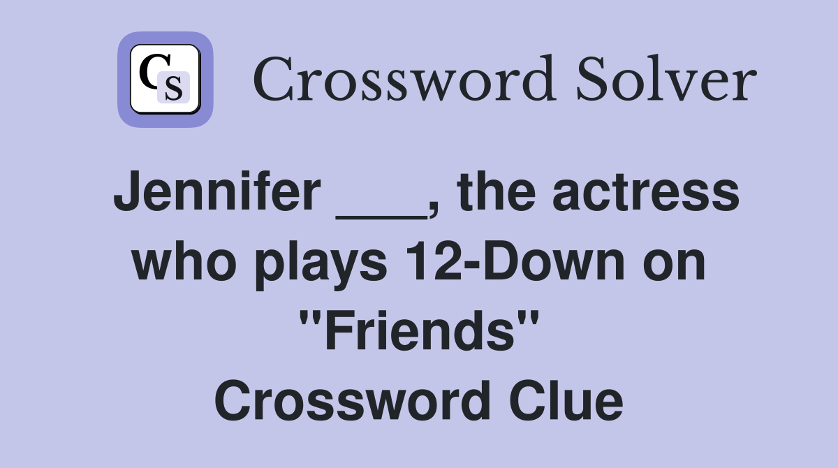 Jennifer ___, the actress who plays 12-Down on "Friends" Crossword Clue
