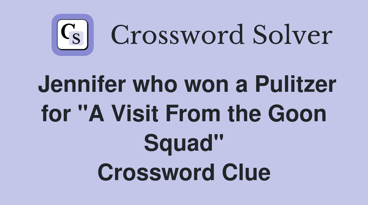 Jennifer who won a Pulitzer for "A Visit From the Goon Squad" Crossword Clue