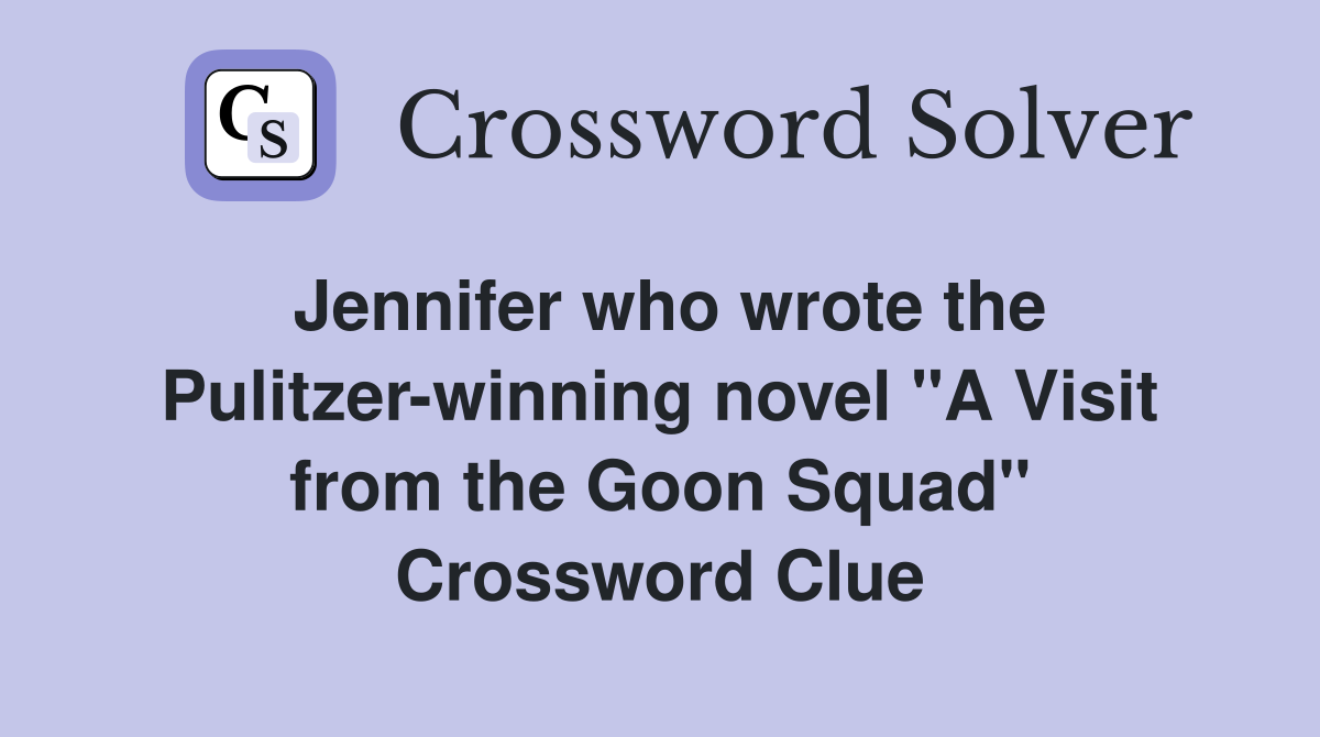 Jennifer who wrote the Pulitzer-winning novel "A Visit from the Goon Squad" Crossword Clue
