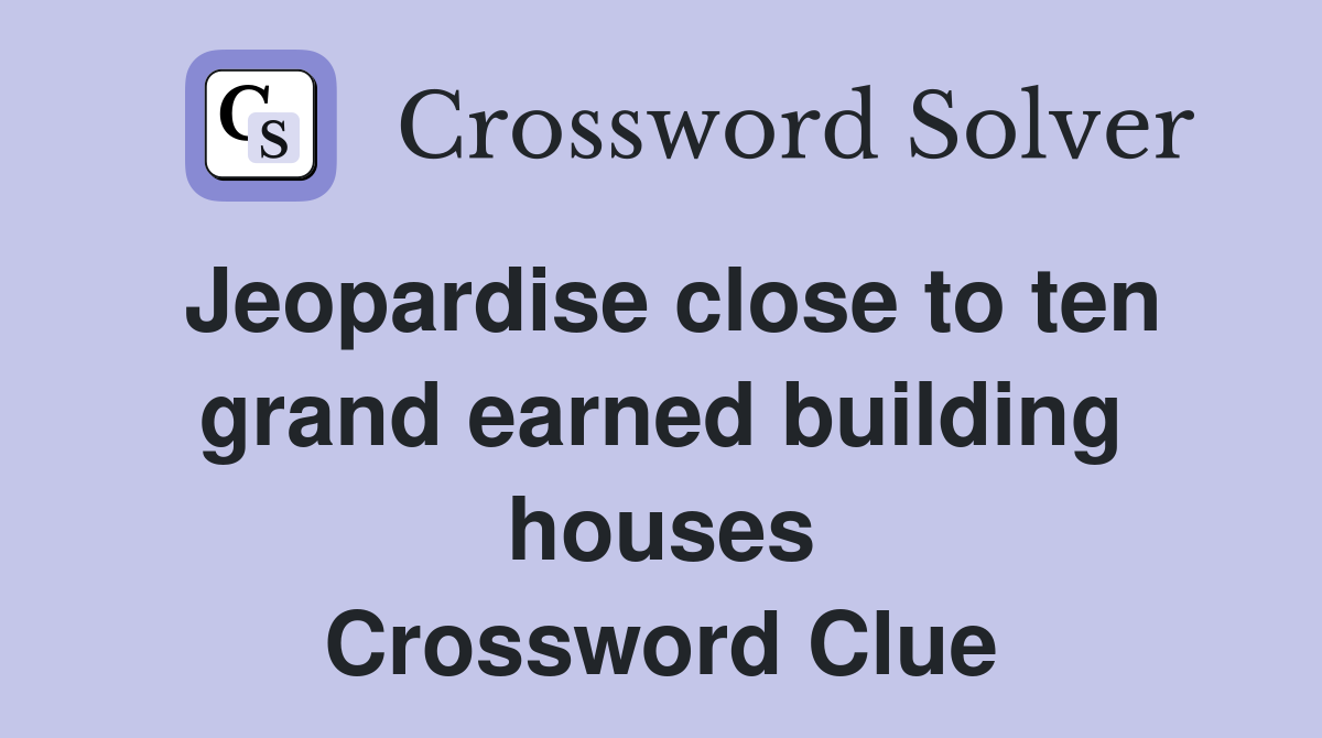 Jeopardise close to ten grand earned building houses Crossword Clue