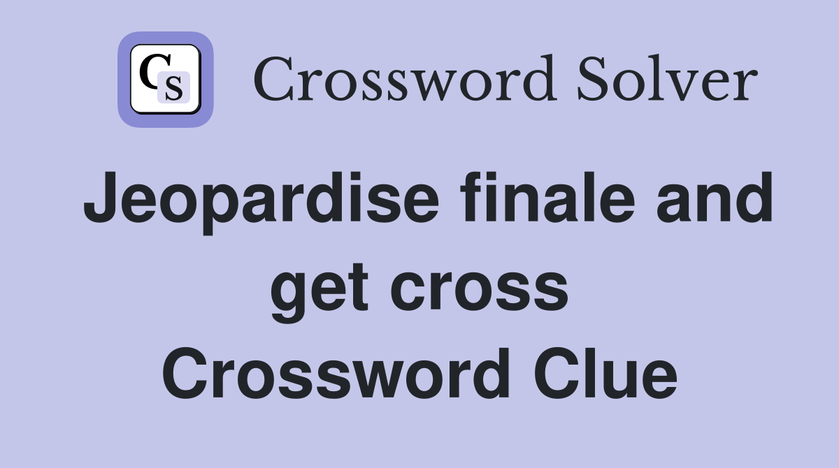Jeopardise finale and get cross Crossword Clue