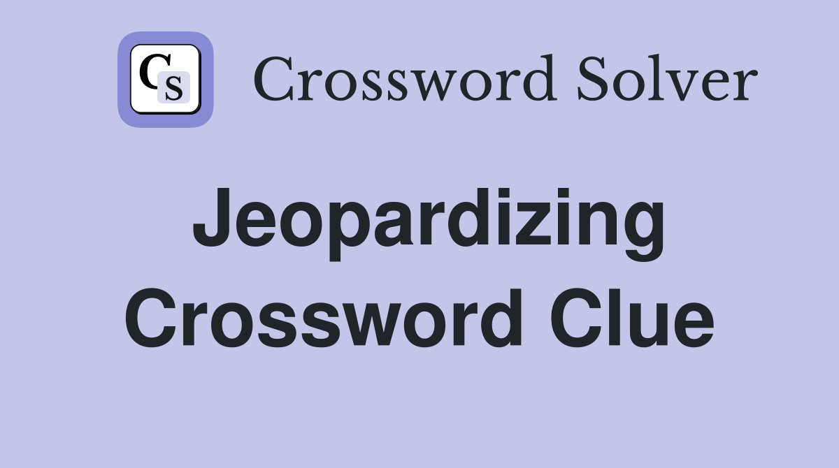 Jeopardizing Crossword Clue