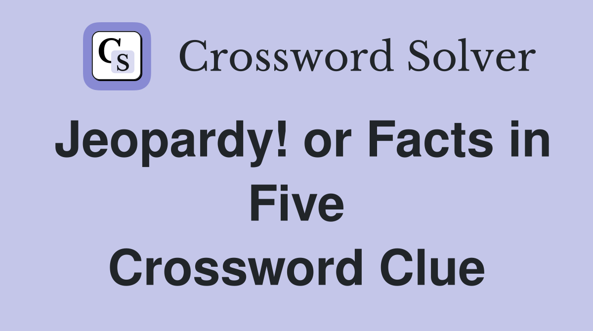 Jeopardy! or Facts in Five Crossword Clue
