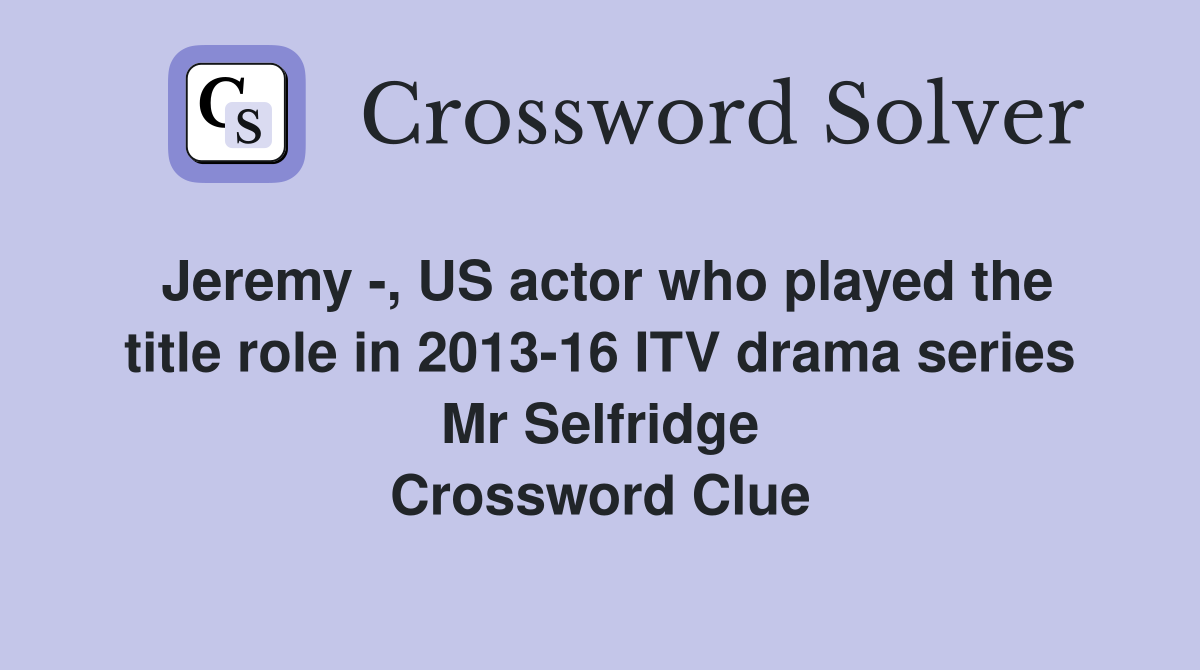 Jeremy -, US actor who played the title role in 2013-16 ITV drama series Mr Selfridge Crossword Clue