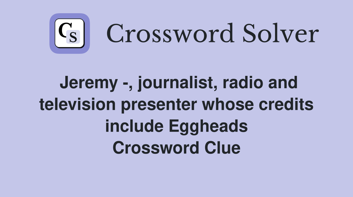 Jeremy -, journalist, radio and television presenter whose credits include Eggheads Crossword Clue