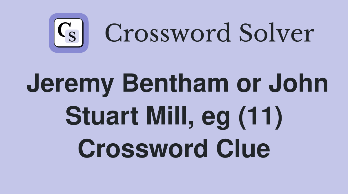 Jeremy Bentham or John Stuart Mill, eg (11) Crossword Clue