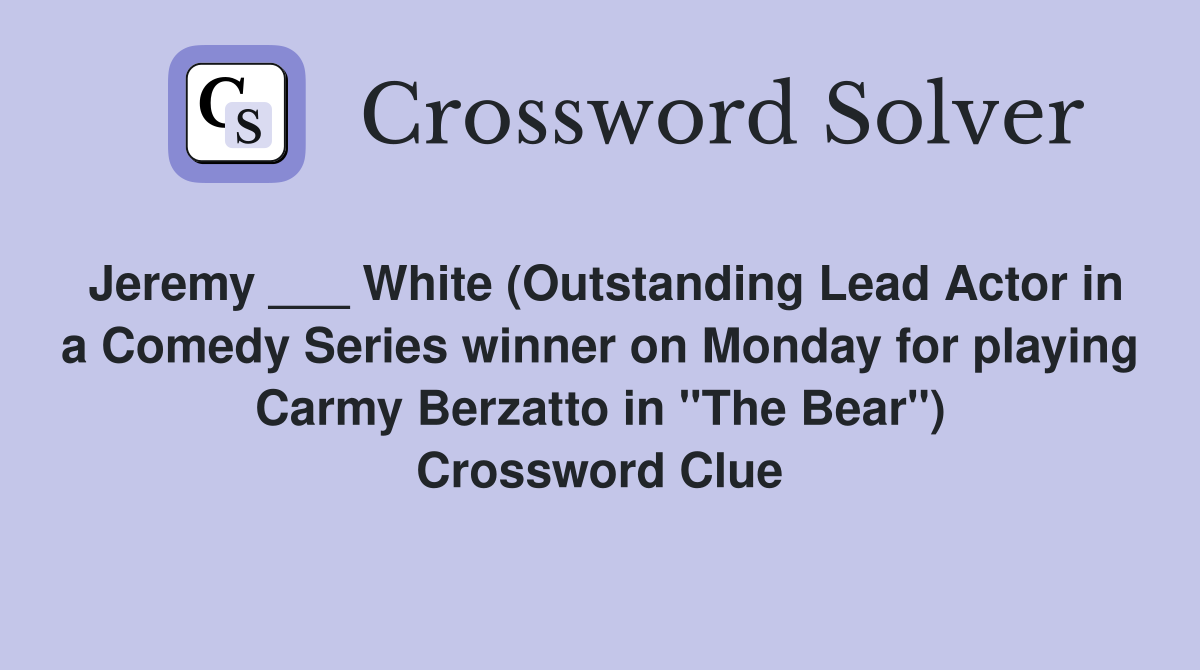 Jeremy ___ White (Outstanding Lead Actor in a Comedy Series winner on Monday for playing Carmy Berzatto in "The Bear") Crossword Clue
