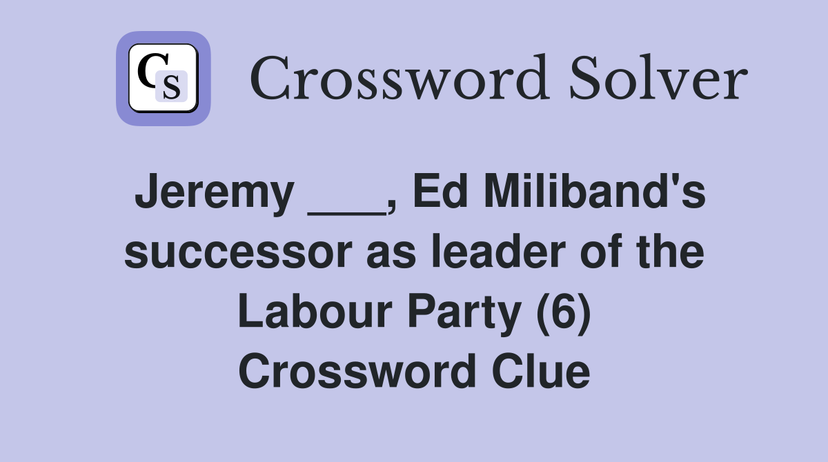 Jeremy ___, Ed Miliband's successor as leader of the Labour Party (6) Crossword Clue