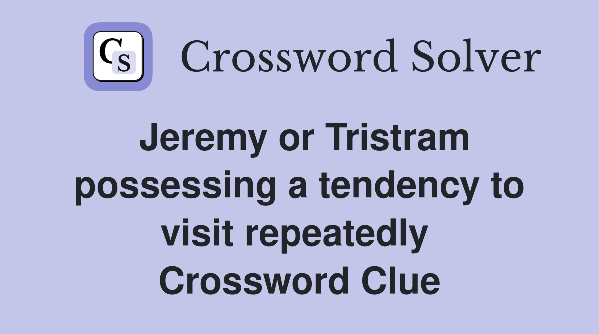 Jeremy or Tristram possessing a tendency to visit repeatedly  Crossword Clue