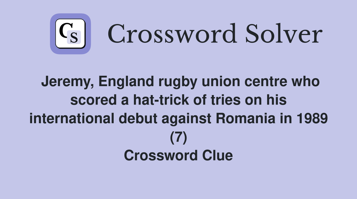 Jeremy, England rugby union centre who scored a hat-trick of tries on his international debut against Romania in 1989 (7) Crossword Clue