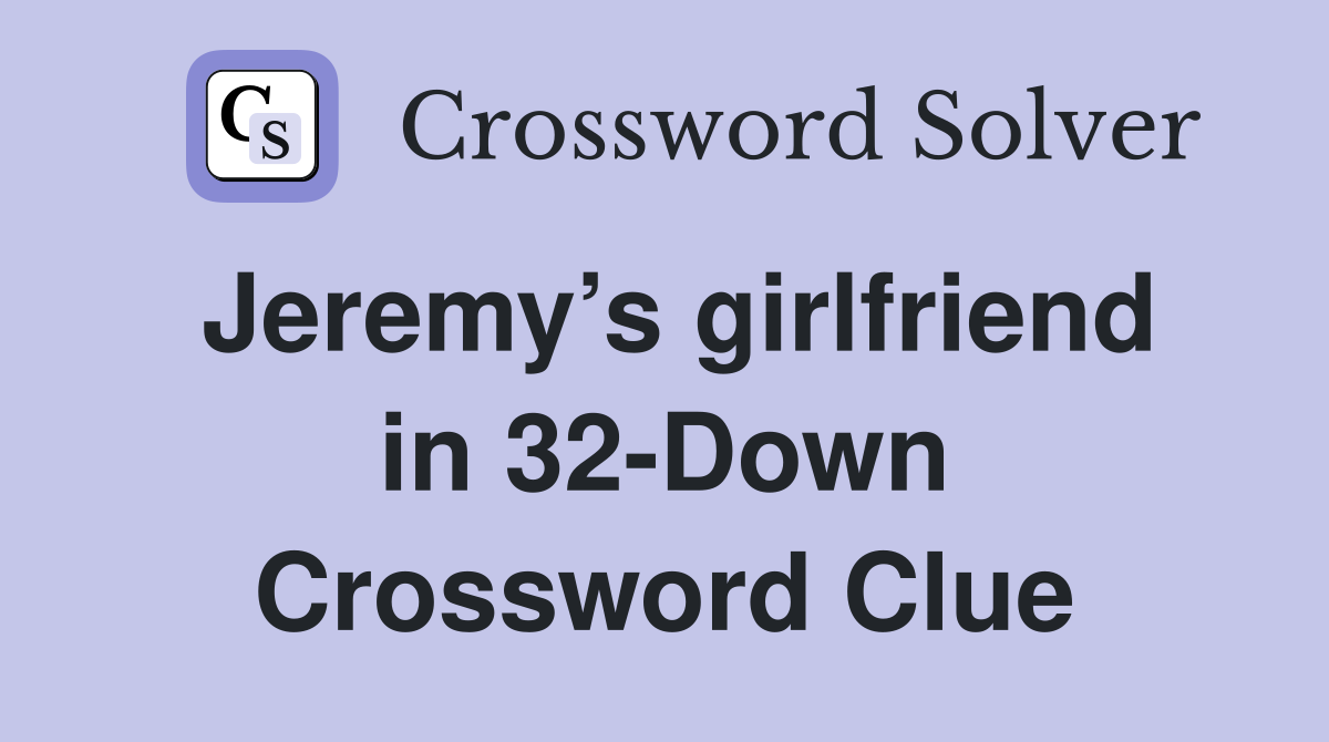 Jeremy’s girlfriend in 32-Down Crossword Clue