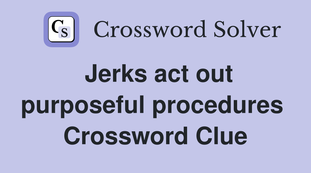 Jerks act out purposeful procedures  Crossword Clue